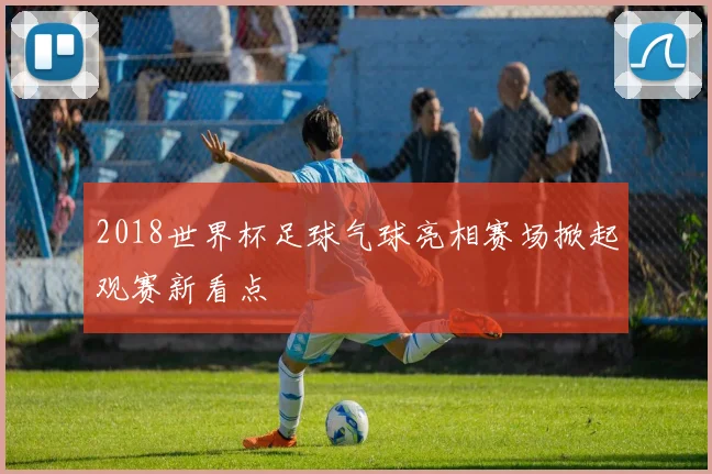 2018世界杯足球气球亮相赛场掀起观赛新看点