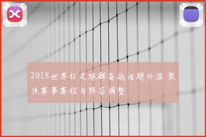 2018世界杯足球群备战话题升温 聚焦赛事赛程与阵容调整