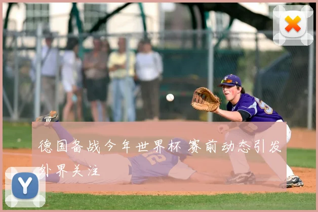 德国备战今年世界杯 赛前动态引发外界关注
