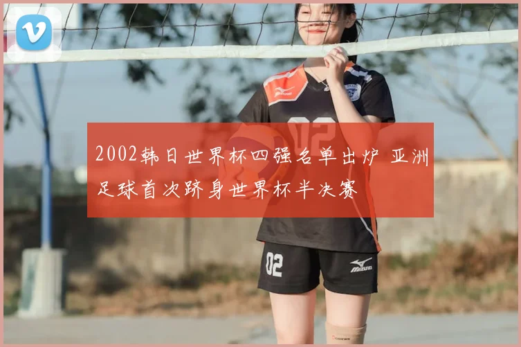 2002韩日世界杯四强名单出炉 亚洲足球首次跻身世界杯半决赛