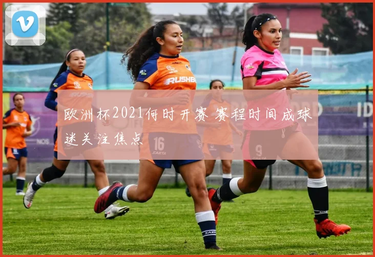 欧洲杯2021何时开赛 赛程时间成球迷关注焦点