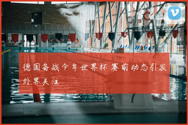 德国备战今年世界杯 赛前动态引发外界关注