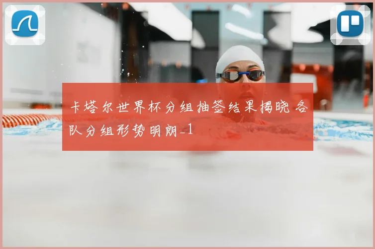 卡塔尔世界杯分组抽签结果揭晓 各队分组形势明朗_1