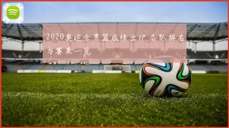 2020奥运会男篮成绩出炉 各队排名与赛果一览