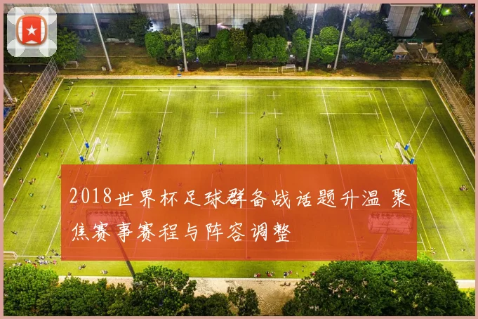 2018世界杯足球群备战话题升温 聚焦赛事赛程与阵容调整