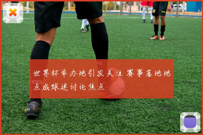 世界杯举办地引发关注 赛事落地地点成球迷讨论焦点