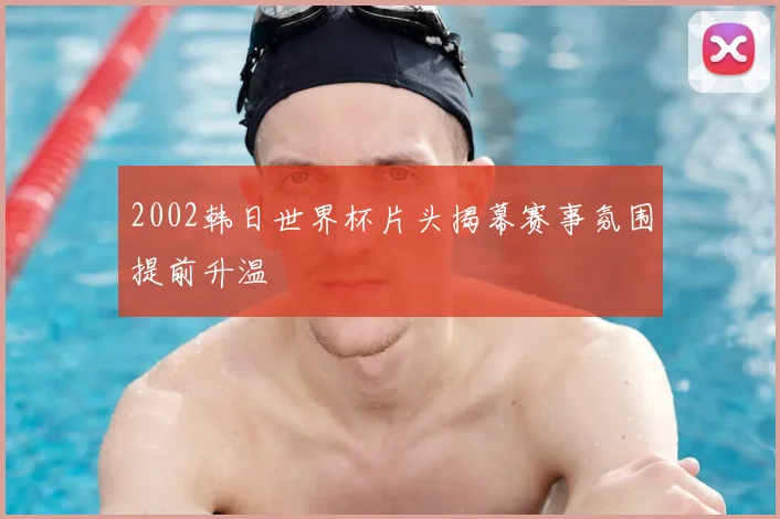 2002韩日世界杯片头揭幕赛事氛围提前升温